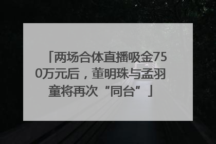 两场合体直播吸金750万元后，董明珠与孟羽童将再次“同台”