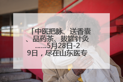 中医把脉、送香囊、品药茶、拔罐针灸……5月28日-29日，尽在山东医专附属医院中医夜市