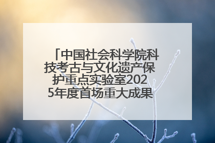 中国社会科学院科技考古与文化遗产保护重点实验室2025年度首场重大成果发布会在京举行