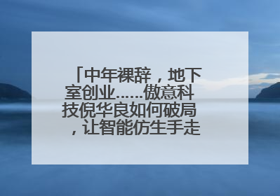中年裸辞，地下室创业……傲意科技倪华良如何破局，让智能仿生手走进千家万户？