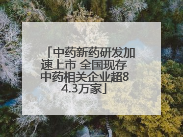 中药新药研发加速上市 全国现存中药相关企业超84.3万家