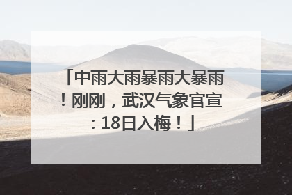 中雨大雨暴雨大暴雨！刚刚，武汉气象官宣：18日入梅！