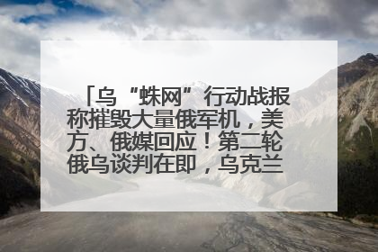 乌“蛛网”行动战报称摧毁大量俄军机，美方、俄媒回应！第二轮俄乌谈判在即，乌克兰提出三大诉求