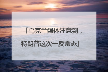 乌克兰媒体注意到，特朗普这次一反常态