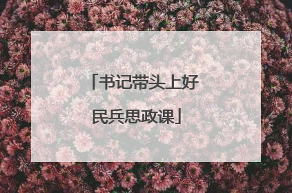 书记带头上好民兵思政课