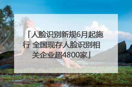 人脸识别新规6月起施行 全国现存人脸识别相关企业超4800家
