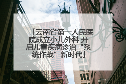 云南省第一人民医院成立小儿外科 开启儿童疾病诊治“系统作战”新时代