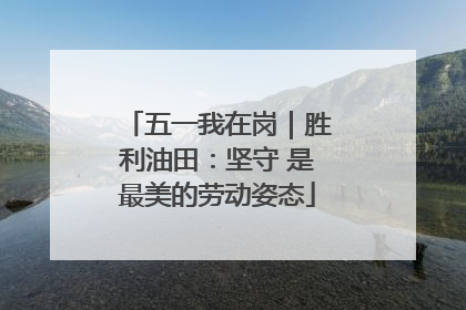 五一我在岗｜胜利油田：坚守 是最美的劳动姿态