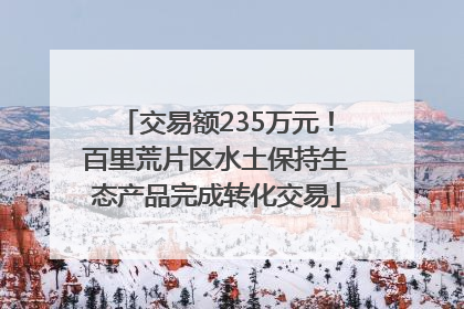 交易额235万元！百里荒片区水土保持生态产品完成转化交易