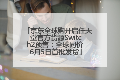 京东全球购开启任天堂官方货源Switch2预售：全球同价 6月5日首批发货