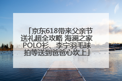 京东618带来父亲节送礼超全攻略 海澜之家POLO衫、李宁羽毛球拍等送到爸爸心坎上