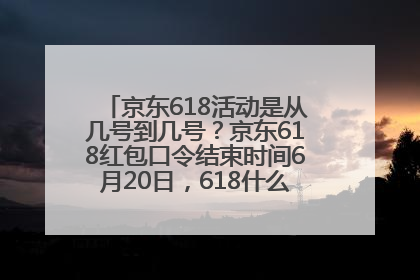 京东618活动是从几号到几号？京东618红包口令结束时间6月20日，618什么时候买最便宜