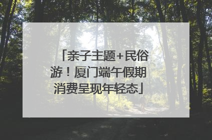 亲子主题+民俗游！厦门端午假期消费呈现年轻态