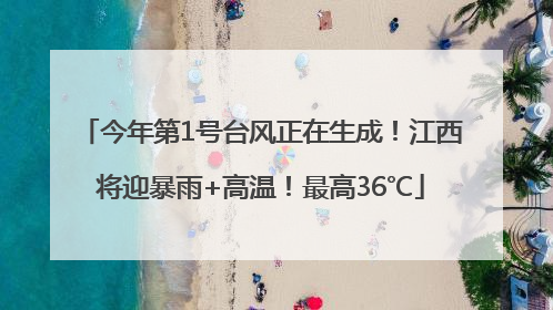 今年第1号台风正在生成！江西将迎暴雨+高温！最高36℃