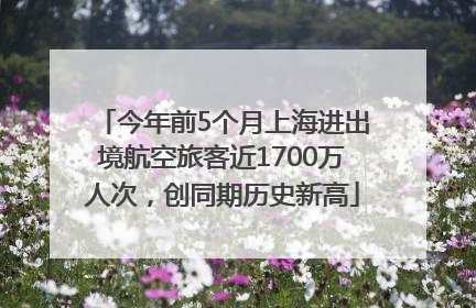 今年前5个月上海进出境航空旅客近1700万人次，创同期历史新高