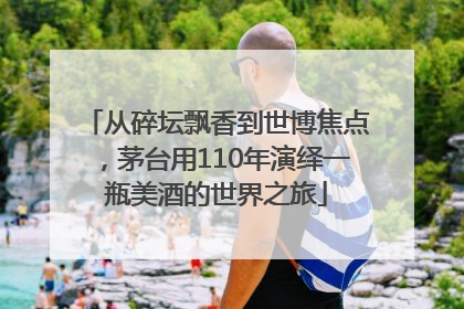 从碎坛飘香到世博焦点，茅台用110年演绎一瓶美酒的世界之旅