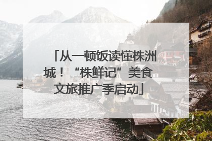 从一顿饭读懂株洲城!“株鲜记”美食文旅推广季启动