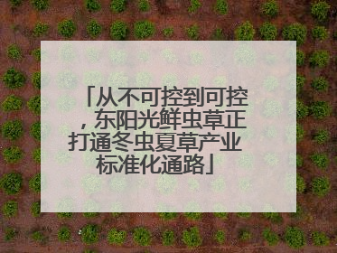 从不可控到可控，东阳光鲜虫草正打通冬虫夏草产业标准化通路