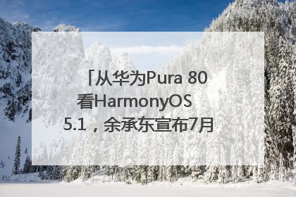 从华为Pura 80看HarmonyOS 5.1，余承东宣布7月迎来首批机型升级