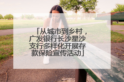 从城市到乡村，广发银行长沙星沙支行多样化开展存款保险宣传活动
