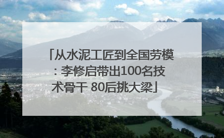 从水泥工匠到全国劳模：李修启带出100名技术骨干 80后挑大梁