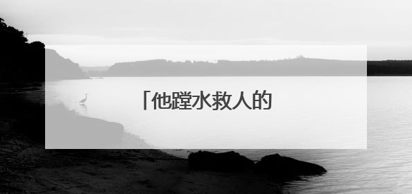 他蹚水救人的样子，真帅！