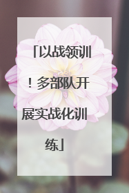 以战领训！多部队开展实战化训练
