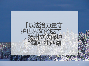 以法治力量守护世界文化遗产，扬州立法保护“蜀冈-瘦西湖风景名胜区”