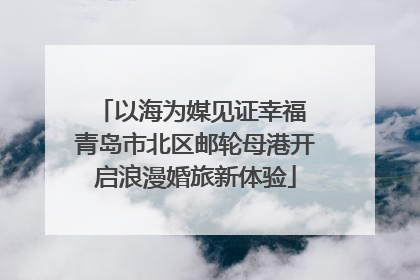 以海为媒见证幸福 青岛市北区邮轮母港开启浪漫婚旅新体验