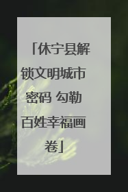 休宁县解锁文明城市密码 勾勒百姓幸福画卷