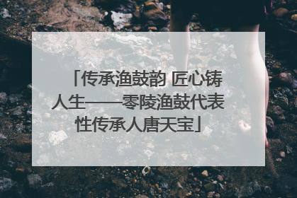 传承渔鼓韵 匠心铸人生——零陵渔鼓代表性传承人唐天宝