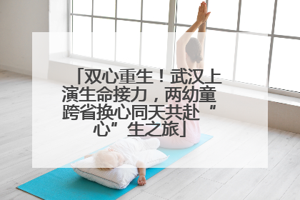 双心重生！武汉上演生命接力，两幼童跨省换心同天共赴“心”生之旅