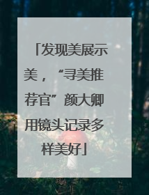 发现美展示美，“寻美推荐官”颜大卿用镜头记录多样美好