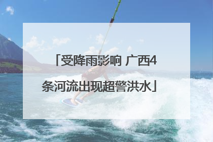 受降雨影响 广西4条河流出现超警洪水