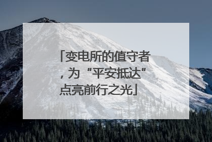 变电所的值守者，为“平安抵达”点亮前行之光