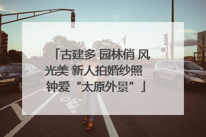古建多 园林俏 风光美 新人拍婚纱照 钟爱“太原外景”