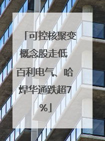 可控核聚变概念股走低 百利电气、哈焊华通跌超7%