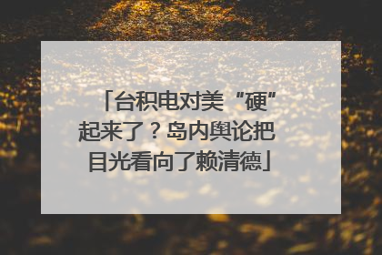 台积电对美“硬”起来了？岛内舆论把目光看向了赖清德
