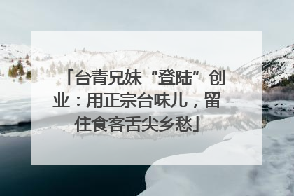 台青兄妹“登陆”创业：用正宗台味儿，留住食客舌尖乡愁
