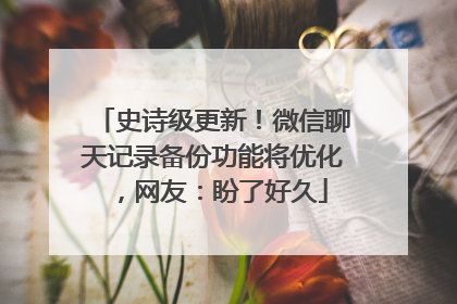 史诗级更新！微信聊天记录备份功能将优化，网友：盼了好久