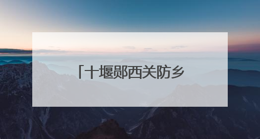 十堰郧西关防乡：沙沟村绘就乡村振兴文明画卷
