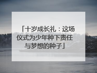 十岁成长礼：这场仪式为少年种下责任与梦想的种子