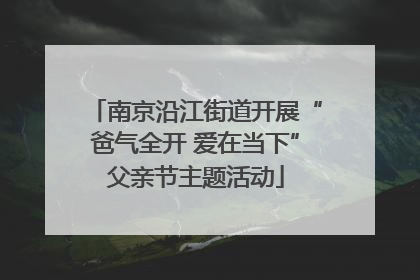 南京沿江街道开展“爸气全开 爱在当下”父亲节主题活动