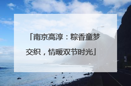 南京高淳：粽香童梦交织，情暖双节时光