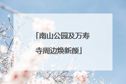 南山公园及万寿寺周边焕新颜