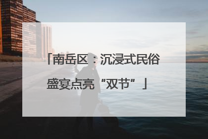 南岳区：沉浸式民俗盛宴点亮“双节”
