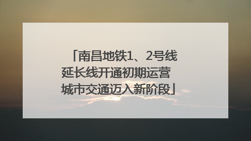 南昌地铁1、2号线延长线开通初期运营 城市交通迈入新阶段