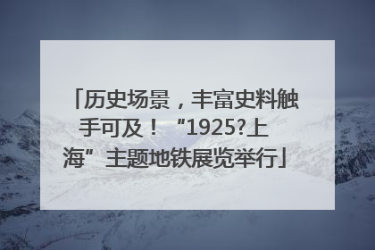 历史场景，丰富史料触手可及！“1925?上海”主题地铁展览举行