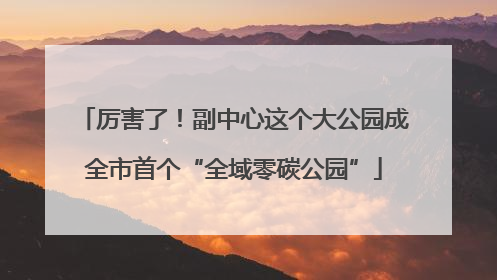 厉害了！副中心这个大公园成全市首个“全域零碳公园”