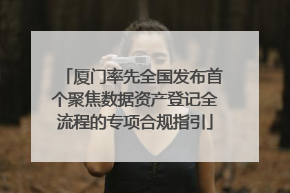 厦门率先全国发布首个聚焦数据资产登记全流程的专项合规指引